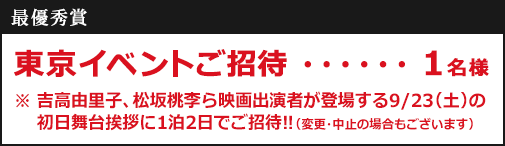 【賞品】最優秀賞：東京イベントご招待1名様 ※吉高由里子、松坂桃李ら映画出演者が登場する9/23(土）の初日舞台挨拶に1泊2日でご招待！（変更・中止の場合もございます）